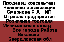 Продавец-консультант › Название организации ­ Смирнова Р.А., ИП › Отрасль предприятия ­ Розничная торговля › Минимальный оклад ­ 30 000 - Все города Работа » Вакансии   . Свердловская обл.,Сухой Лог г.